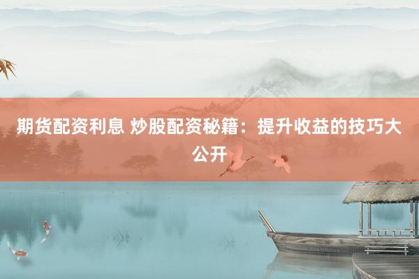 期货配资利息 炒股配资秘籍：提升收益的技巧大公开