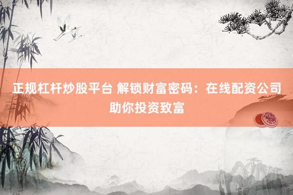 正规杠杆炒股平台 解锁财富密码：在线配资公司助你投资致富