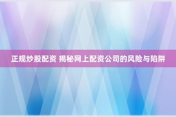 正规炒股配资 揭秘网上配资公司的风险与陷阱