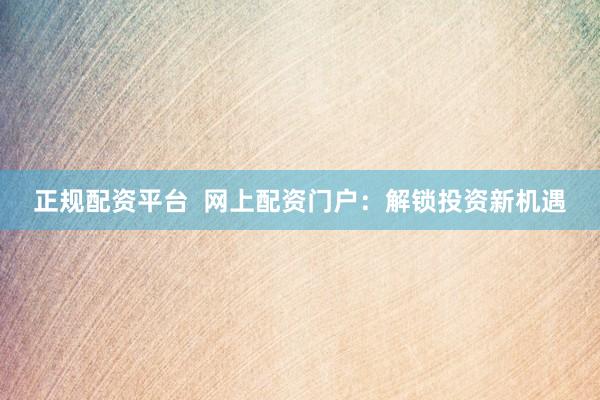 正规配资平台  网上配资门户：解锁投资新机遇
