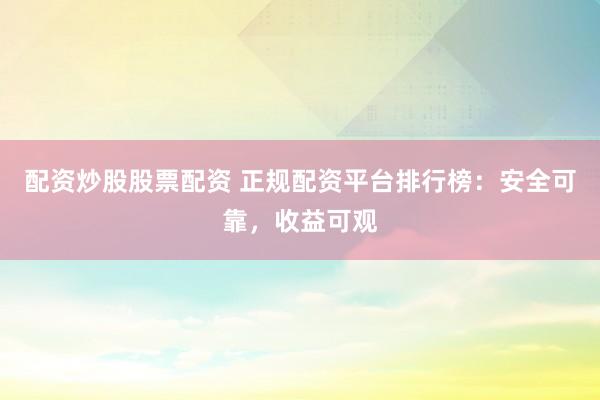 配资炒股股票配资 正规配资平台排行榜：安全可靠，收益可观