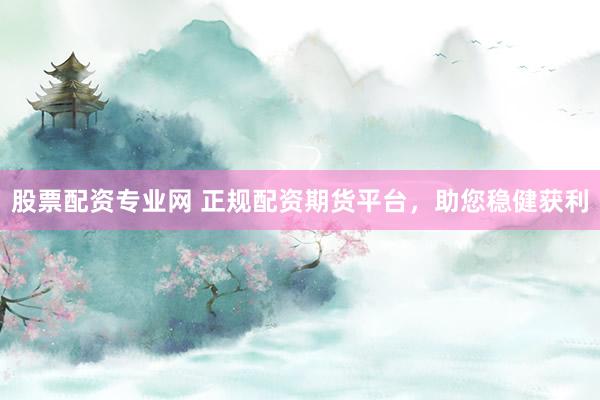 股票配资专业网 正规配资期货平台，助您稳健获利