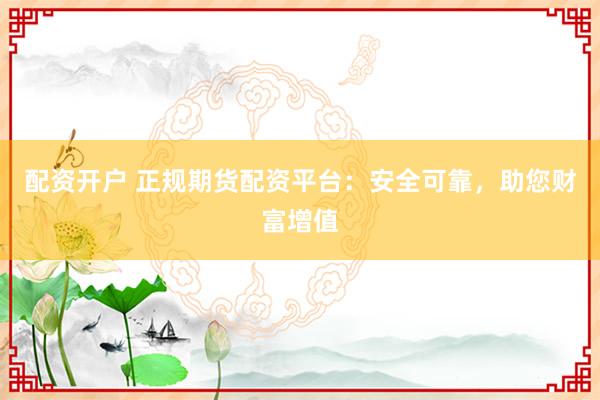 配资开户 正规期货配资平台：安全可靠，助您财富增值