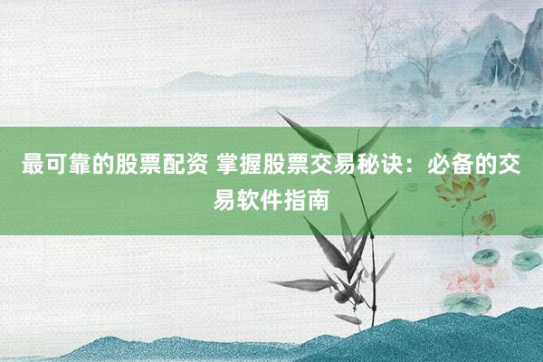 最可靠的股票配资 掌握股票交易秘诀：必备的交易软件指南