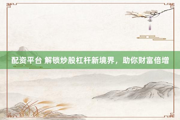 配资平台 解锁炒股杠杆新境界，助你财富倍增