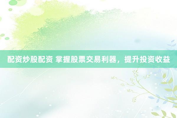 配资炒股配资 掌握股票交易利器，提升投资收益