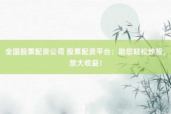 全国股票配资公司 股票配资平台：助您轻松炒股，放大收益！