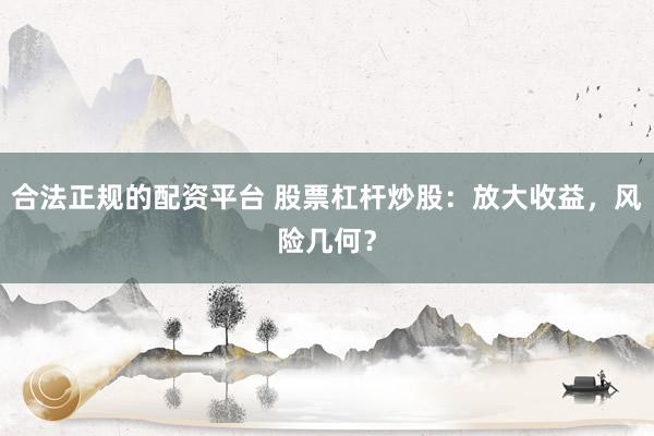 合法正规的配资平台 股票杠杆炒股：放大收益，风险几何？