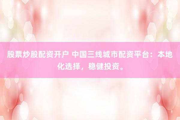 股票炒股配资开户 中国三线城市配资平台：本地化选择，稳健投资。