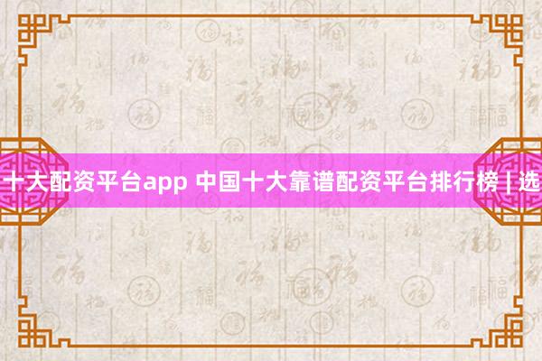 十大配资平台app 中国十大靠谱配资平台排行榜 | 选