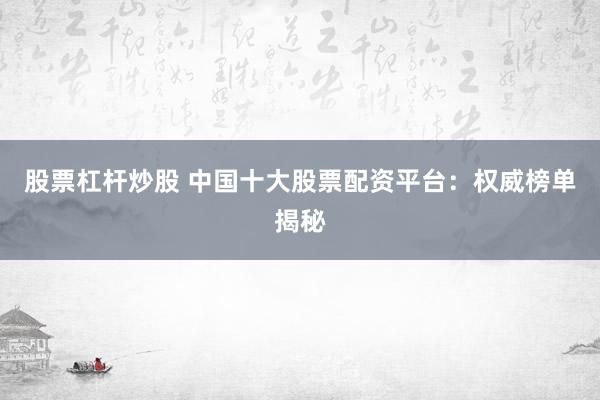 股票杠杆炒股 中国十大股票配资平台：权威榜单揭秘
