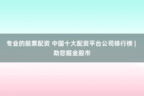 专业的股票配资 中国十大配资平台公司排行榜 | 助您掘金股市