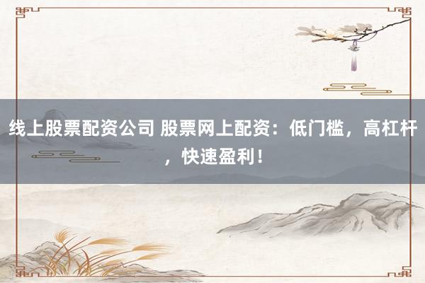 线上股票配资公司 股票网上配资：低门槛，高杠杆，快速盈利！
