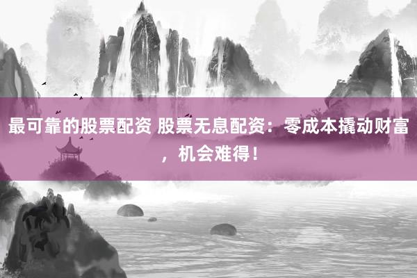最可靠的股票配资 股票无息配资：零成本撬动财富，机会难得！