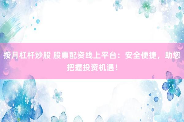 按月杠杆炒股 股票配资线上平台：安全便捷，助您把握投资机遇！