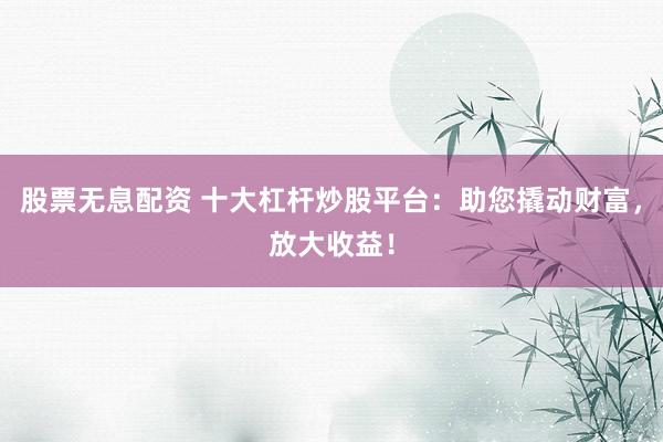 股票无息配资 十大杠杆炒股平台：助您撬动财富，放大收益！