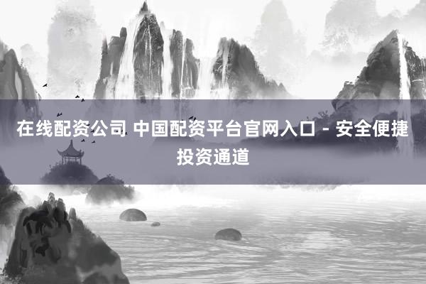 在线配资公司 中国配资平台官网入口 - 安全便捷投资通道