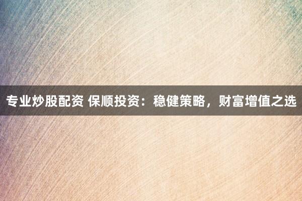 专业炒股配资 保顺投资：稳健策略，财富增值之选