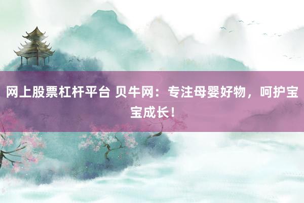 网上股票杠杆平台 贝牛网：专注母婴好物，呵护宝宝成长！