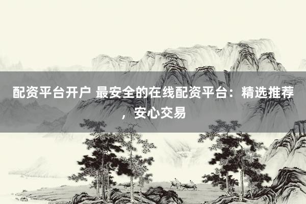 配资平台开户 最安全的在线配资平台：精选推荐，安心交易