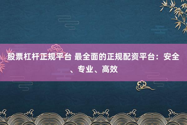 股票杠杆正规平台 最全面的正规配资平台：安全、专业、高效