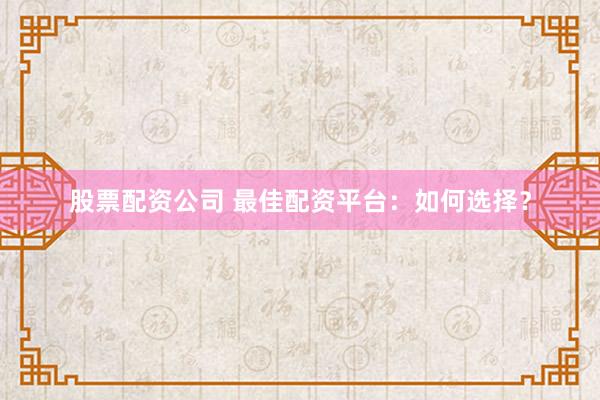 股票配资公司 最佳配资平台：如何选择？