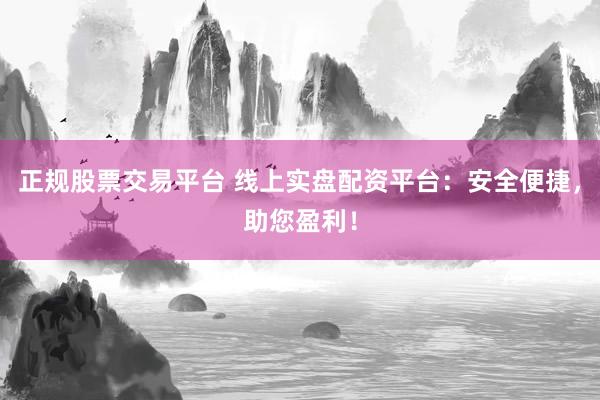 正规股票交易平台 线上实盘配资平台：安全便捷，助您盈利！