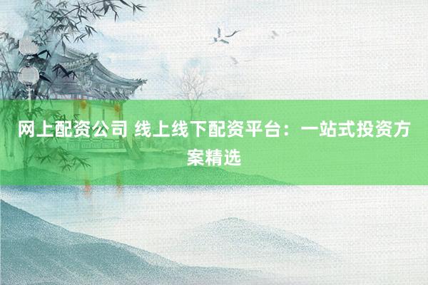 网上配资公司 线上线下配资平台：一站式投资方案精选