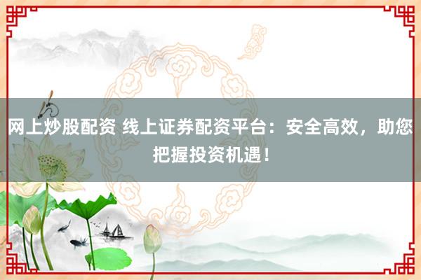 网上炒股配资 线上证券配资平台：安全高效，助您把握投资机遇！