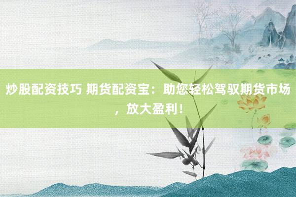 炒股配资技巧 期货配资宝：助您轻松驾驭期货市场，放大盈利！