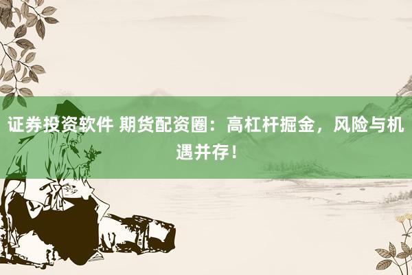 证券投资软件 期货配资圈：高杠杆掘金，风险与机遇并存！