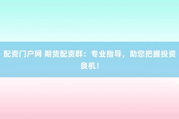 配资门户网 期货配资群：专业指导，助您把握投资良机！