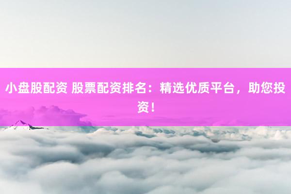 小盘股配资 股票配资排名：精选优质平台，助您投资！