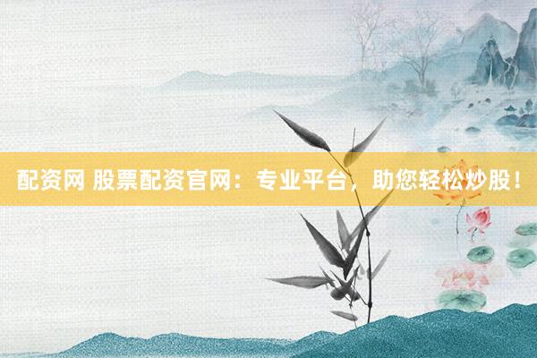 配资网 股票配资官网：专业平台，助您轻松炒股！