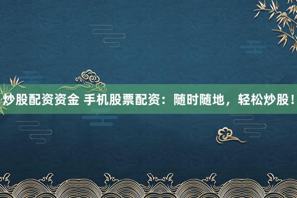 炒股配资资金 手机股票配资：随时随地，轻松炒股！