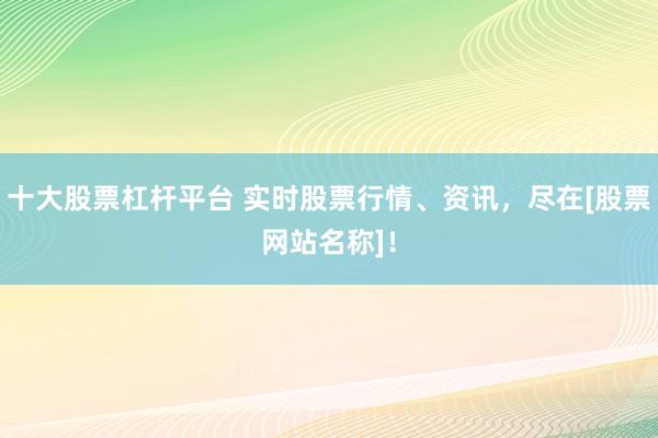 十大股票杠杆平台 实时股票行情、资讯，尽在[股票网站名称]！