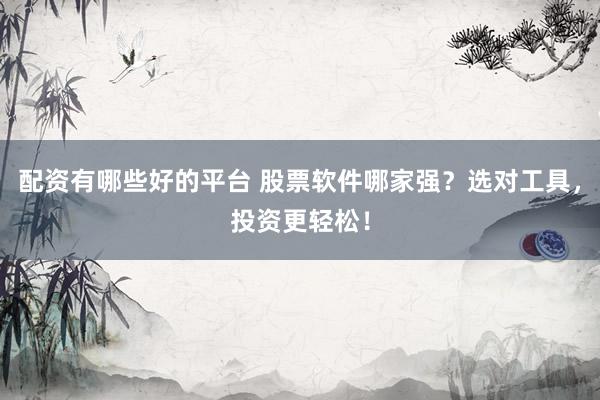 配资有哪些好的平台 股票软件哪家强？选对工具，投资更轻松！