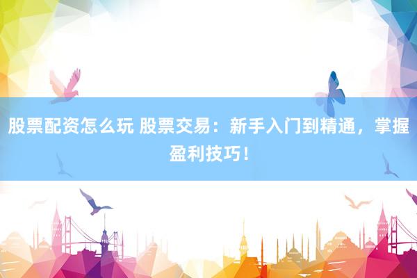 股票配资怎么玩 股票交易：新手入门到精通，掌握盈利技巧！