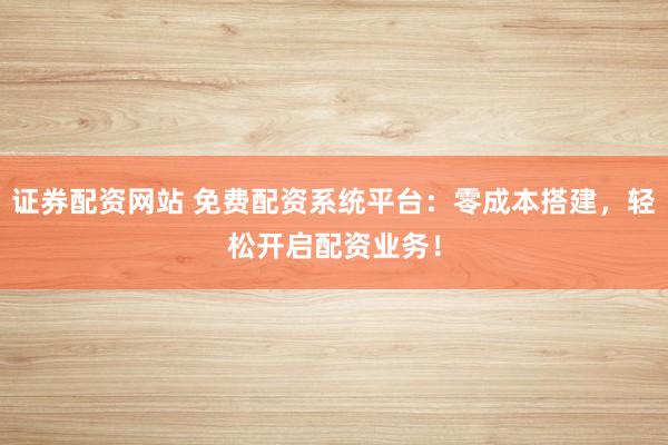 证券配资网站 免费配资系统平台：零成本搭建，轻松开启配资业务！