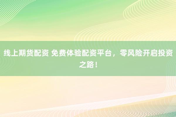 线上期货配资 免费体验配资平台，零风险开启投资之路！