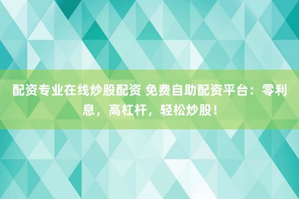 配资专业在线炒股配资 免费自助配资平台：零利息，高杠杆，轻松炒股！