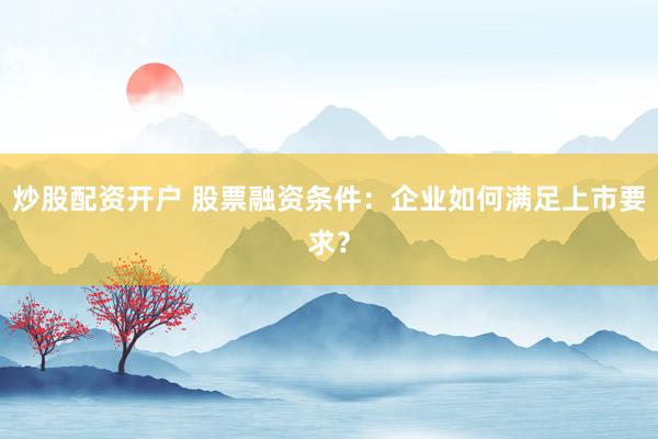 炒股配资开户 股票融资条件：企业如何满足上市要求？