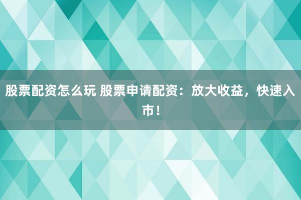 股票配资怎么玩 股票申请配资：放大收益，快速入市！
