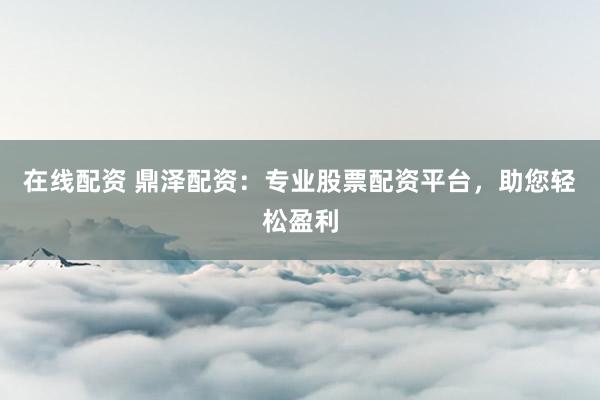在线配资 鼎泽配资：专业股票配资平台，助您轻松盈利