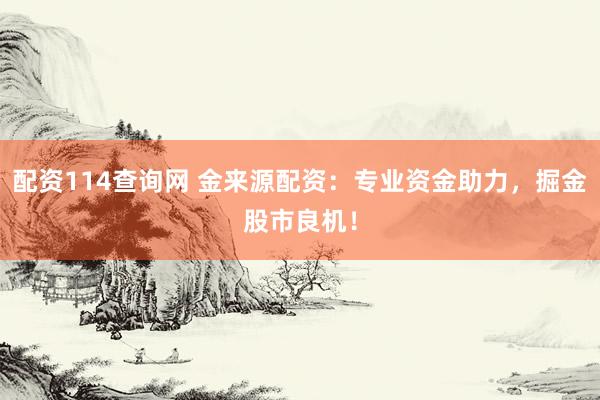 配资114查询网 金来源配资：专业资金助力，掘金股市良机！