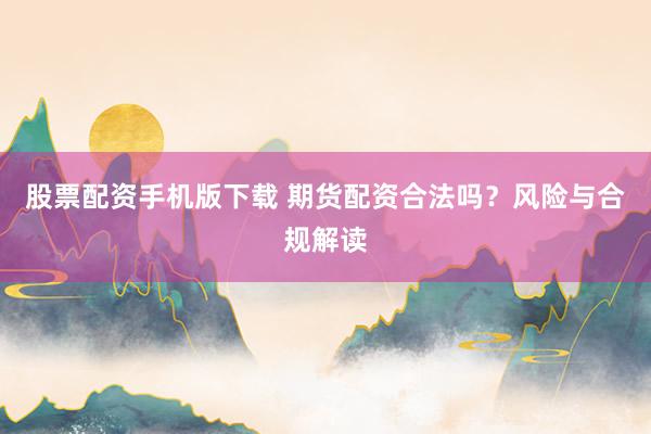 股票配资手机版下载 期货配资合法吗？风险与合规解读