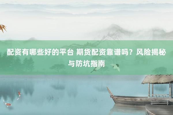 配资有哪些好的平台 期货配资靠谱吗？风险揭秘与防坑指南