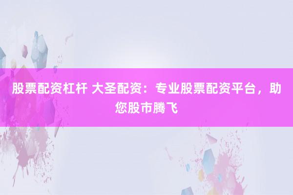 股票配资杠杆 大圣配资：专业股票配资平台，助您股市腾飞