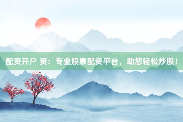 配资开户 资：专业股票配资平台，助您轻松炒股！