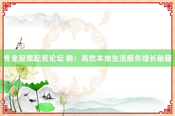 专业股票配资论坛 略：高效本地生活服务增长秘籍